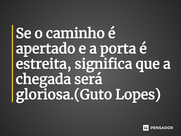 ⁠Se o caminho é apertado e a porta é estreita, significa que a chegada será gloriosa.(Guto Lopes)... Frase de Guto Lopes.