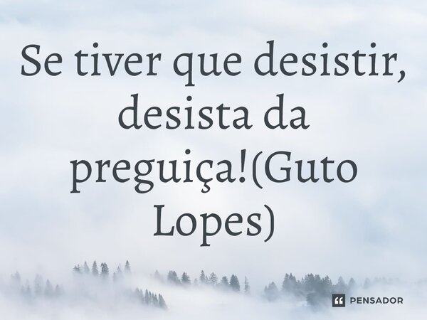 ⁠Se tiver que desistir, desista da preguiça!(Guto Lopes)... Frase de Guto Lopes.