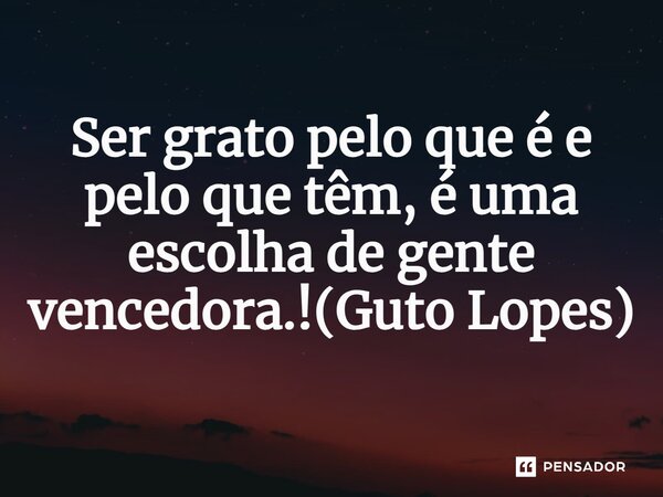 ⁠Ser grato pelo que é e pelo que têm, é uma escolha de gente vencedora.!(Guto Lopes)... Frase de Guto Lopes.