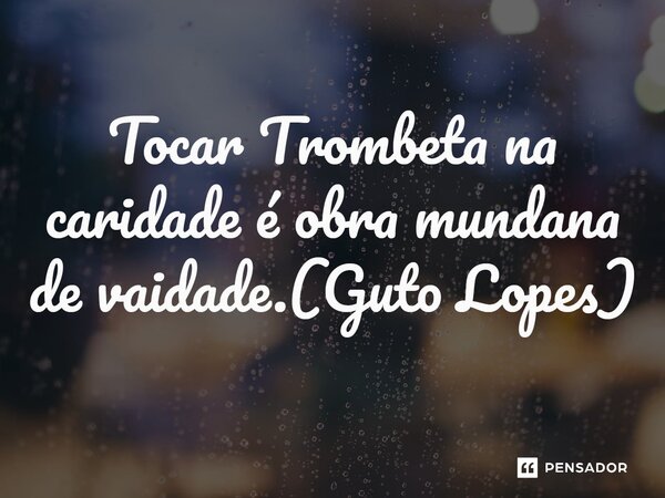 ⁠Tocar Trombeta na caridade é obra mundana de vaidade.(Guto Lopes)... Frase de Guto Lopes.
