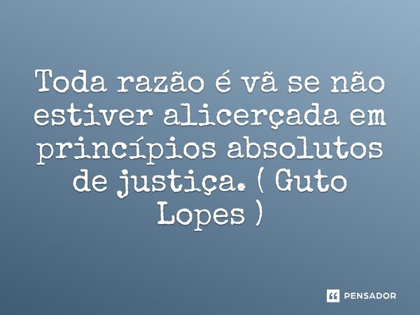 ⁠Toda razão é vã se não estiver alicerçada em princípios absolutos de justiça. ( Guto Lopes )... Frase de Guto Lopes.