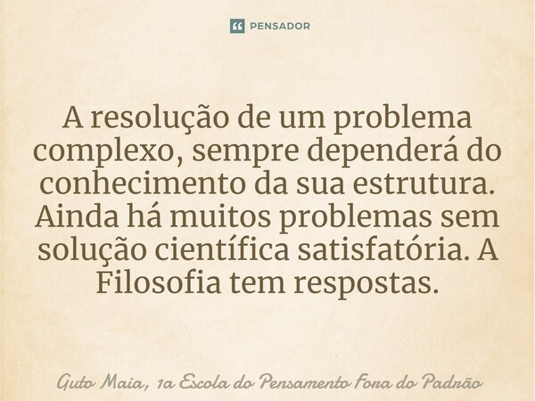 A resolução de um problema complexo, sempre dependerá do conhecimento da sua estrutura. Ainda há muitos problemas sem solução científica satisfatória. A Filosof... Frase de Guto Maia, 1a Escola do Pensamento Fora do Padrão.