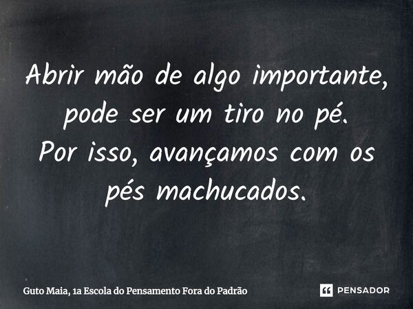 ⁠Abrir mão de algo importante, pode ser um tiro no pé. Por isso, avançamos com os pés machucados.... Frase de Guto Maia, 1a Escola do Pensamento Fora do Padrão.