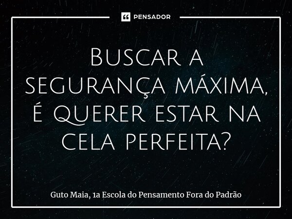 ⁠Buscar a segurança máxima, é querer estar na cela perfeita?... Frase de Guto Maia, 1a Escola do Pensamento Fora do Padrão.