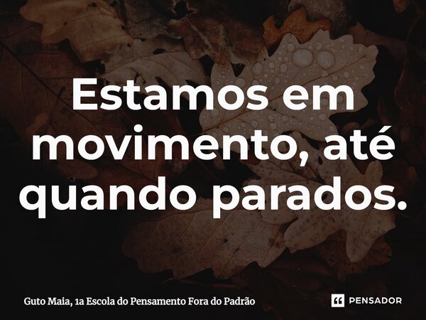 ⁠Estamos em movimento, até quando parados.... Frase de Guto Maia, 1a Escola do Pensamento Fora do Padrão.