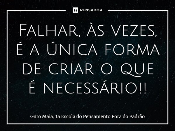 ⁠Falhar, às vezes, é a única forma de criar o que é necessário!!... Frase de Guto Maia, 1a Escola do Pensamento Fora do Padrão.