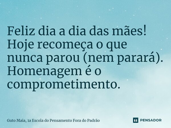 ⁠Feliz dia a dia das mães! Hoje recomeça o que nunca parou (nem parará). Homenagem é o comprometimento.... Frase de Guto Maia, 1a Escola do Pensamento Fora do Padrão.