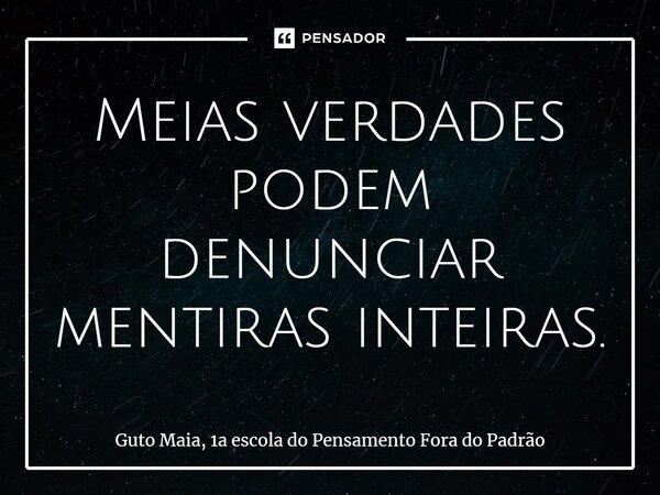 ⁠Meias verdades podem denunciar mentiras inteiras.... Frase de Guto Maia, 1a escola do Pensamento Fora do Padrão.