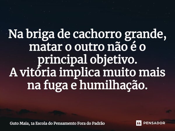 ⁠Na briga de cachorro grande, matar o outro não é o principal objetivo. A vitória implica muito mais na fuga e humilhação.... Frase de Guto Maia, 1a Escola do Pensamento Fora do Padrão.