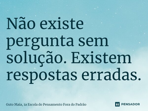⁠Não existe pergunta sem solução. Existem respostas erradas.... Frase de Guto Maia, 1a Escola do Pensamento Fora do Padrão.