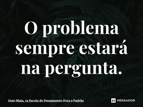 ⁠O problema sempre estará na pergunta.... Frase de Guto Maia, 1a Escola do Pensamento Fora o Padrão.