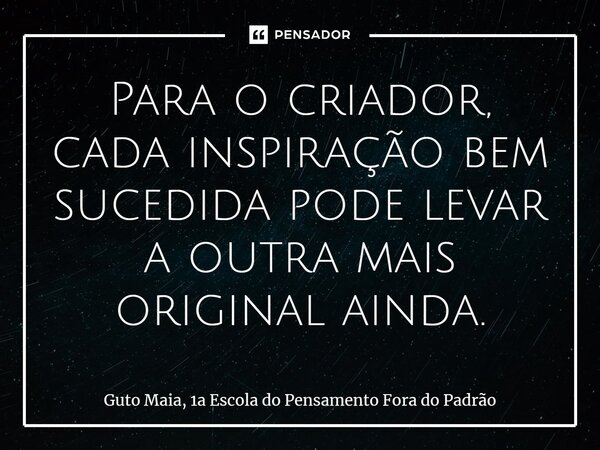 Para o criador, cada inspiração bem sucedida pode levar a outra mais original ainda.⁠... Frase de Guto Maia, 1a Escola do Pensamento Fora do Padrão.