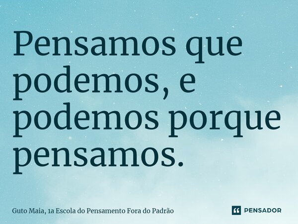 ⁠Pensamos que podemos, e podemos porque pensamos.... Frase de Guto Maia, 1a Escola do Pensamento Fora do Padrão.