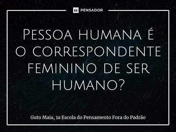⁠Pessoa humana é o correspondente feminino de ser humano?... Frase de Guto Maia, 1a Escola do Pensamento Fora do Padrão.