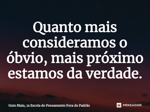 ⁠Quanto mais consideramos o óbvio, mais próximo estamos da verdade.... Frase de Guto Maia, 1a Escola do Pensamento Fora do Padrão.