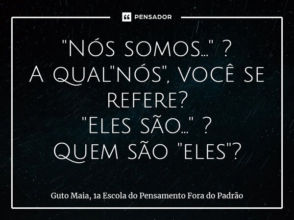 ⁠"Nós somos..." ? A qual "nós", você se refere? "Eles são..." ? Quem são "eles"?... Frase de Guto Maia, 1a Escola do Pensamento Fora do Padrão.