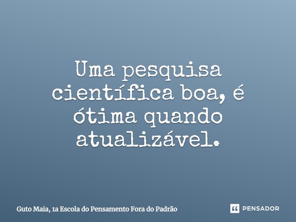 ⁠Uma pesquisa científica boa, é ótima quando atualizável.... Frase de Guto Maia, 1a Escola do Pensamento Fora do Padrão.