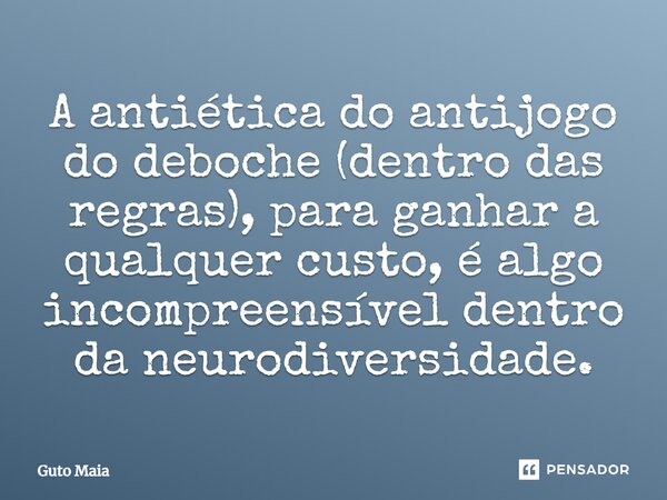 ⁠A antiética do antijogo do deboche (dentro das regras), para ganhar a qualquer custo, é algo incompreensível dentro da neurodiversidade.... Frase de Guto Maia.