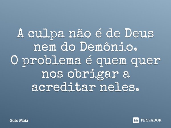 ⁠A culpa não é de Deus nem do Demônio. O problema é quem quer nos obrigar a acreditar neles.... Frase de Guto Maia.