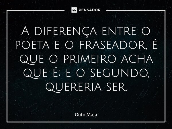 ⁠A diferença entre o poeta e o fraseador, é que o primeiro acha que é; e o segundo, quereria ser.... Frase de Guto Maia.