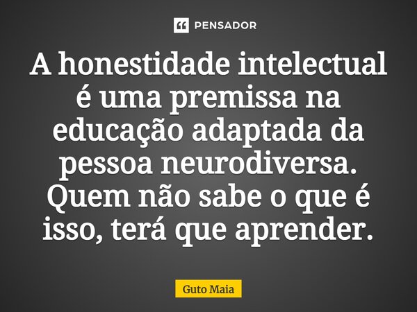 ⁠A honestidade intelectual é uma premissa na educação adaptada da pessoa neurodiversa. Quem não sabe o que é isso, terá que aprender.... Frase de Guto Maia.