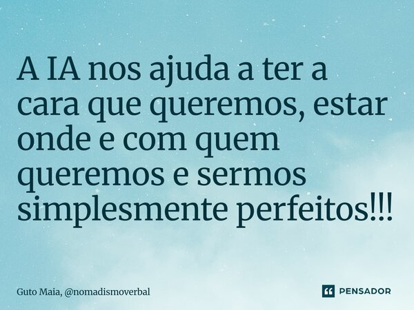 ⁠A IA nos ajuda a ter a cara que queremos, estar onde e com quem queremos e sermos simplesmente perfeitos!!!... Frase de Guto Maia, nomadismoverbal.