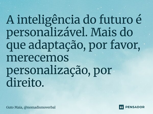 ⁠A inteligência do futuro é personalizável. Mais do que adaptação, por favor, merecemos personalização, por direito.... Frase de Guto Maia, nomadismoverbal.