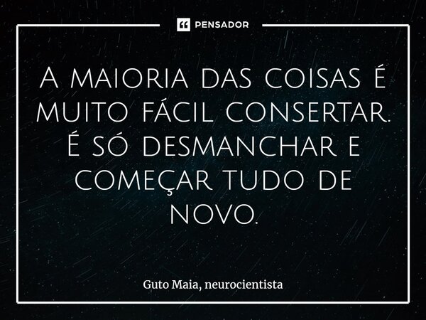 ⁠⁠⁠A maioria das coisas é muito fácil consertar. É só desmanchar e começar tudo de novo.... Frase de Guto Maia, neurocientista.