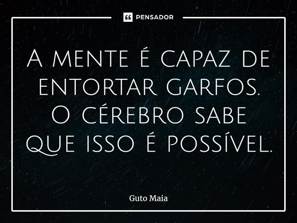 A mente é capaz de entortar garfos. O cérebro sabe que isso é possível.⁠... Frase de Guto Maia.