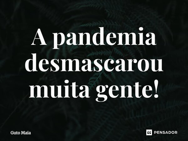 ⁠A pandemia desmascarou muita gente!... Frase de Guto Maia.