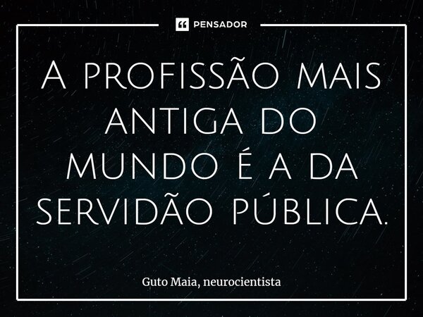 ⁠A profissão mais antiga do mundo é a da servidão pública.... Frase de Guto Maia, neurocientista.