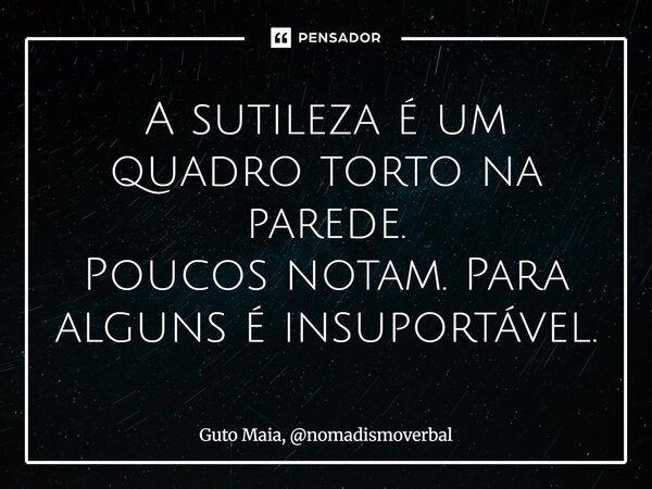 ⁠A sutileza é um quadro torto na parede. Poucos notam. Para alguns é insuportável.... Frase de Guto Maia, nomadismoverbal.