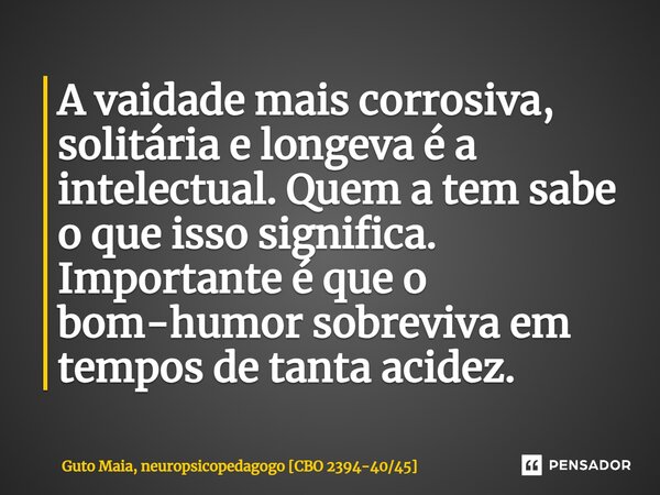 ⁠A vaidade mais corrosiva, solitária e longeva é a intelectual. Quem a tem sabe o que isso significa. Importante é que o bom-humor sobreviva em tempos de tanta ... Frase de Guto Maia, neuropsicopedagogo CBO 2394-4045.