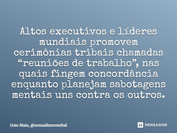 Altos executivos e líderes mundiais promovem cerimônias tribais chamadas “reuniões de trabalho”, nas quais fingem concordância enquanto planejam sabotagens men... Frase de Guto Maia, nomadismoverbal.