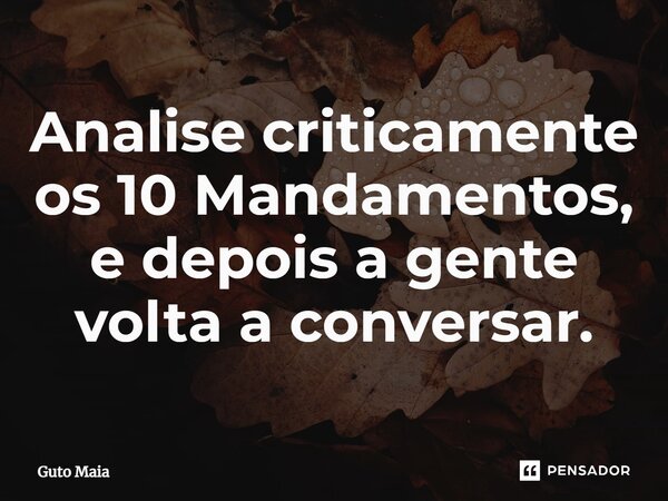 ⁠Analise criticamente os 10 Mandamentos, e depois a gente volta a conversar.... Frase de Guto Maia.