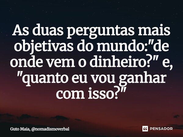 ⁠As duas perguntas mais objetivas do mundo: "de onde vem o dinheiro?" e, "quanto eu vou ganhar com isso?"... Frase de Guto Maia, nomadismoverbal.