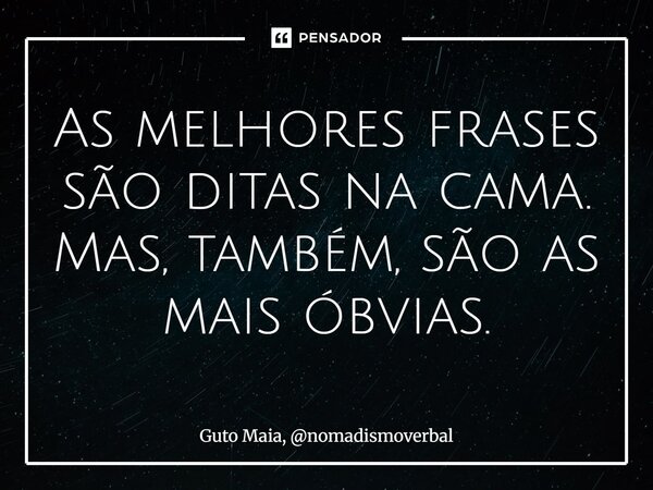 ⁠As melhores frases são ditas na cama. Mas, também, são as mais óbvias.... Frase de Guto Maia, nomadismoverbal.