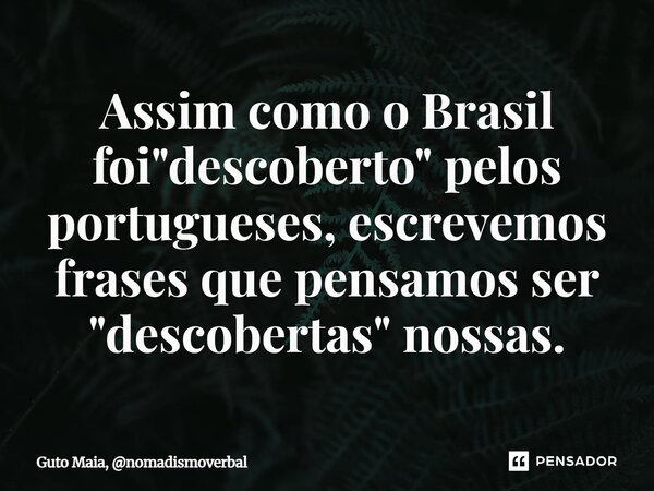 ⁠Assim como o Brasil foi "descoberto" pelos portugueses, escrevemos frases que pensamos ser "descobertas" nossas.... Frase de Guto Maia, nomadismoverbal.