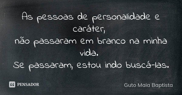 As pessoas de personalidade e caráter, não passaram em branco na minha vida. Se passaram, estou indo buscá-las.... Frase de Guto Maia Baptista.