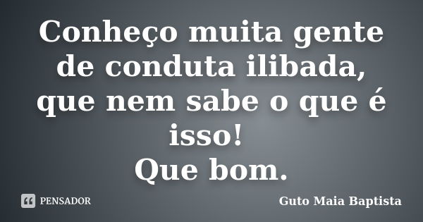 Conheço muita gente de conduta ilibada, que nem sabe o que é isso! Que bom.... Frase de Guto Maia Baptista.