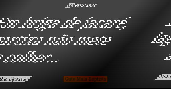 Em briga de jacaré, lagartixa não mete a colher...... Frase de Guto Maia Baptista.