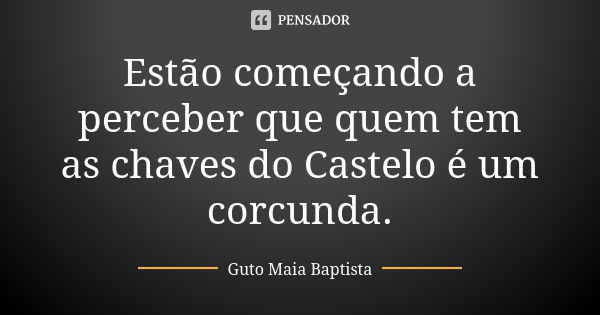 Estão começando a perceber que quem tem as chaves do Castelo é um corcunda.... Frase de Guto Maia Baptista.