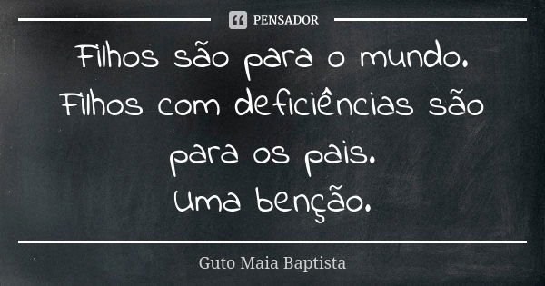 Filhos são para o mundo. Filhos com deficiências são para os pais. Uma benção.... Frase de Guto Maia Baptista.