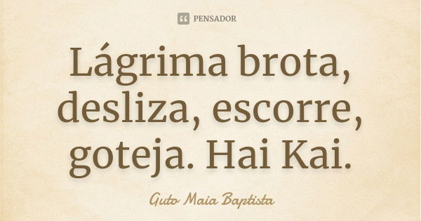 Lágrima brota, desliza, escorre, goteja. Hai Kai.... Frase de Guto Maia Baptista.