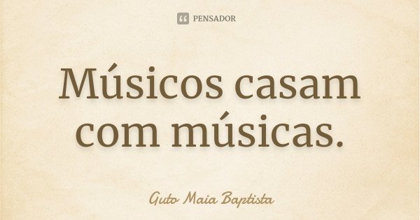 Músicos casam com músicas.... Frase de Guto Maia Baptista.