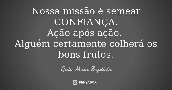 Nossa missão é semear CONFIANÇA. Ação após ação. Alguém certamente colherá os bons frutos.... Frase de Guto Maia Baptista.