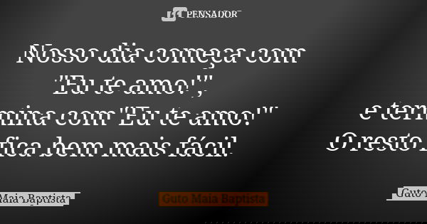 Nosso dia começa com "Eu te amo!", e termina com"Eu te amo!" O resto fica bem mais fácil.... Frase de Guto Maia Baptista.
