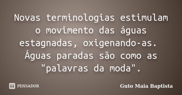 Novas terminologias estimulam o movimento das águas estagnadas, oxigenando-as. Águas paradas são como as "palavras da moda".... Frase de Guto Maia Baptista.