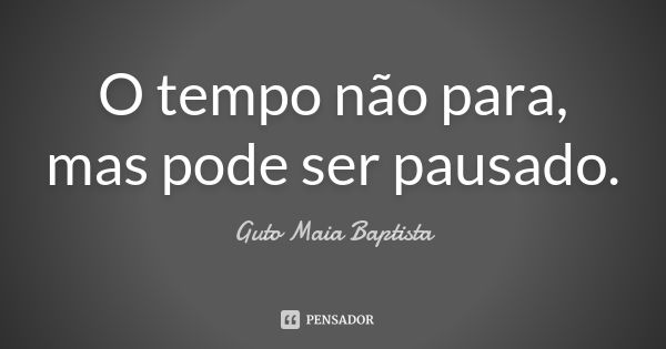 O tempo não para, mas pode ser pausado.... Frase de Guto Maia Baptista.