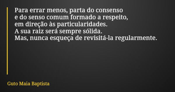 Para errar menos, parta do consenso e do senso comum formado a respeito, em direção às particularidades. A sua raiz será sempre sólida. Mas, nunca esqueça de re... Frase de Guto Maia Baptista.
